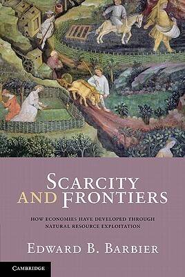 Scarcity and Frontiers: How Economies Have Developed Through Natural Resource Exploitation by Edward B. Barbier