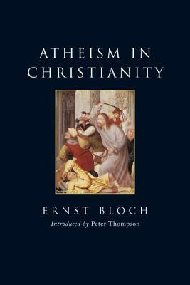 Atheism in Christianity: The Religion of the Exodus and the Kingdom by Ernst Bloch, Peter Thompson