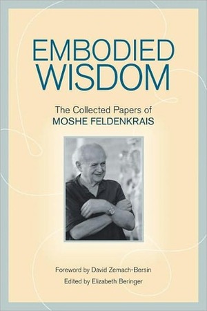 Embodied Wisdom: The Collected Papers of Moshe Feldenkrais by David Zemach-Bersin, Elizabeth Beringer, Moshé Feldenkrais