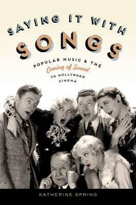 Saying It with Songs: Popular Music and the Coming of Sound to Hollywood Cinema by Katherine Spring