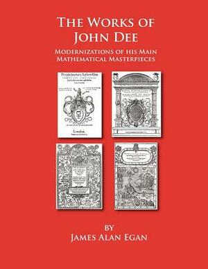 The Works of John Dee: Modernizations of his Main Mathematical Masterpieces by James Alan Egan