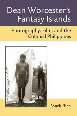 Dean Worcester's Fantasy Islands: Photography, Film, and the Colonial Philippines by Mark Rice