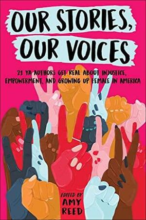 Our Stories, Our Voices: 21 YA Authors Get Real about Injustice, Empowerment, and Growing Up Female by Ellen Hopkins, Nina LaCour, Tracy Deonn, Amy Reed, Maurene Goo, Martha Brockenbrough, Anna-Marie McLemore, Julie Murphy, Jenny Torres Sanchez, Sandhya Menon, Alexandra Duncan, Sona Charaipotra, Amber Smith, Gregorio, Aisha Saeed, Stephanie Kuehnert, Hannah Moskowitz, Jaye Robin Brown, Brandy Colbert, Christine Day, Somaiya Daud