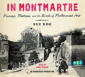 In Montmartre: Picasso, Matisse and the Birth of Modernist Art by Sue Roe