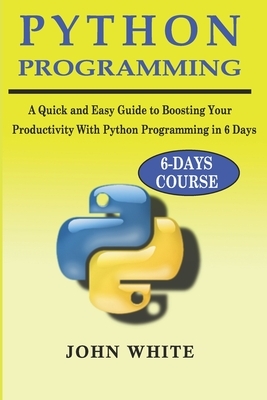 Python Programming: A Quick and Easy Guide to Boosting Your Productivity with Python Programming in 6 Days by John White