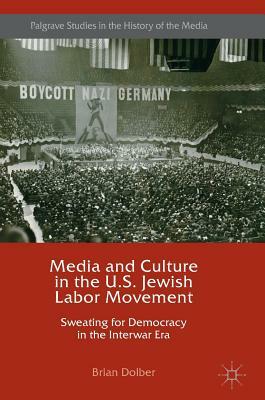 Media and Culture in the U.S. Jewish Labor Movement: Sweating for Democracy in the Interwar Era by Brian Dolber
