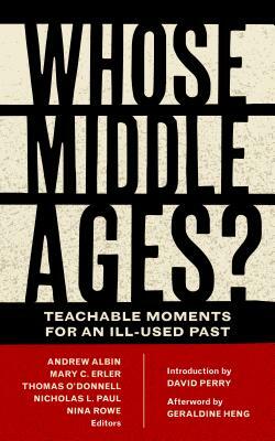 Whose Middle Ages?: Teachable Moments for an Ill-Used Past by Nicholas L. Paul, Nina Rowe, Andrew Albin, Geraldine Heng, David Perry, Mary C. Erler, Thomas O'Donnell
