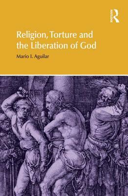 Religion, Torture and the Liberation of God by Mario I. Aguilar