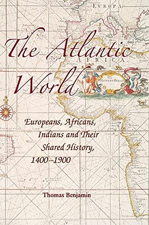 The Atlantic World: Europeans, Africans, Indians and Their Shared History, 1400-1900 by Thomas Benjamin