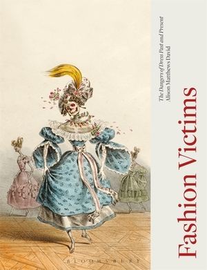 Fashion Victims: The Dangers of Dress Past and Present by Alison Matthews David