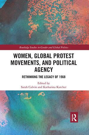 Women, Global Protest Movements, and Political Agency: Rethinking the Legacy of 1968 by Katharina Karcher, Sarah Colvin