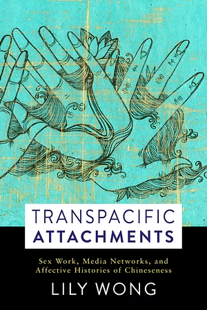 Transpacific Attachments: Sex Work, Media Networks, and Affective Histories of Chineseness by Lily Wong