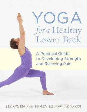 Yoga for a Healthy Lower Back: A Practical Guide to Developing Strength and Relieving Pain by Liz Owen, Holly Lebowitz Rossi