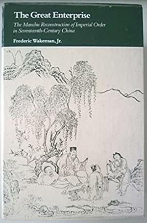 The Great Enterprise: The Manchu Reconstruction of Imperial Order in Seventeenth-Century China by Frederic E. Wakeman Jr.