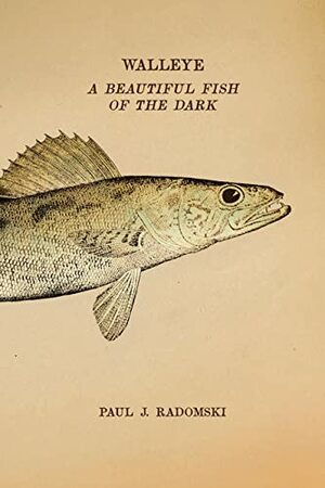 Walleye: A Beautiful Fish of the Dark by Paul J. Radomski