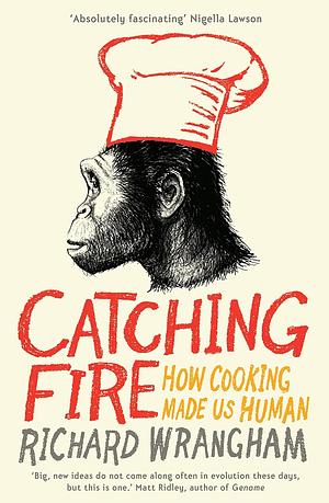 Catching Fire: How Cooking Made Us Human by Richard W. Wrangham