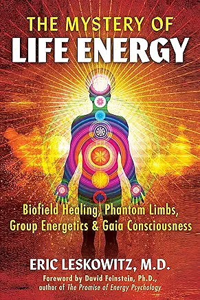 The Mystery of Life Energy: Biofield Healing, Phantom Limbs, Group Energetics, and Gaia Consciousness by Eric Leskowitz