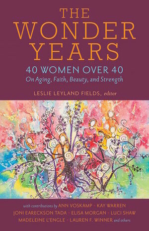 The Wonder Years: 40 Women Over 40 on Aging, Faith, Beauty, and Strength by Amy K. Sorrells, Jill Kandel, Shelly Wildman, Leslie Leyland Fields
