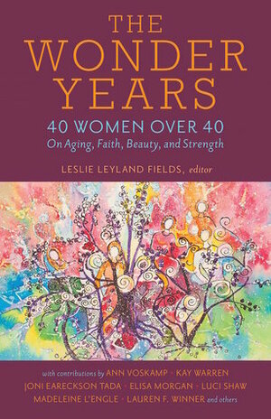 The Wonder Years: 40 Women Over 40 on Aging, Faith, Beauty, and Strength by Shelly Wildman, Leslie Leyland Fields, Jill Kandel, Amy K. Sorrells