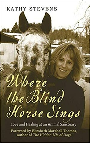 Where the Blind Horse Sings: Love and Healing at an Animal Sanctuary by Kathy Stevens