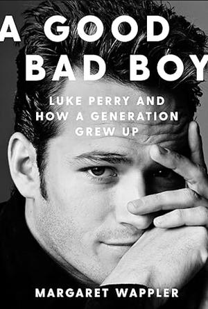 A Good Bad Boy: Luke Perry and How a Generation Grew Up by Margaret Wappler