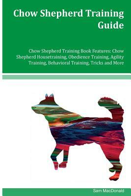 Chow Shepherd Training Guide Chow Shepherd Training Book Features: Chow Shepherd Housetraining, Obedience Training, Agility Training, Behavioral Train by Sam MacDonald