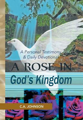 A Rose in God's Kingdom: A Personal Testimony & Daily Devotional by C. A. Johnson