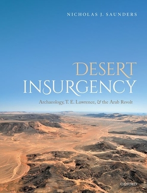 Desert Insurgency: Archaeology, T. E. Lawrence, and the Arab Revolt by Nicholas J. Saunders