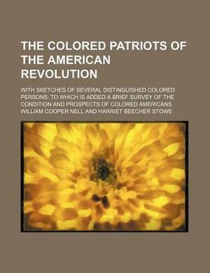 The Colored Patriots of the American Revolution; With Sketches of Several Distinguished Colored Persons to Which Is Added a Brief Survey of the Condition and Prospects of Colored Americans by William Cooper Nell