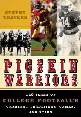 Pigskin Warriors: 140 Years of College Football's Greatest Traditions, Games, and Stars by Steven Travers