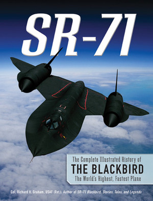 SR-71: The Complete Illustrated History of the Blackbird, The World's Highest, Fastest Plane by Richard H. Graham