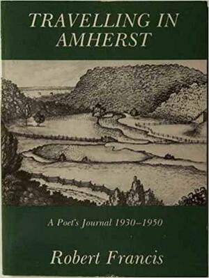 Travelling In Amherst: A Poet's Journal, 1931 1954 by Robert Francis