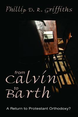 From Calvin to Barth: A Return to Protestant Orthodoxy? by Phillip D. R. Griffiths