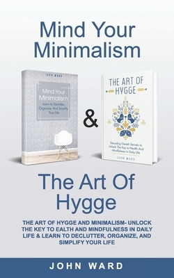 The Art of Hygge & Minimalism: Unlock The Key to Health And Mindfulness in Daily Life & Learn to Declutter, Organize, And Simplify Your Life by John Ward