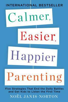 Calmer, Easier, Happier Parenting: Five Strategies That End the Daily Battles and Get Kids to Listen the First Time by Noel Janis-Norton