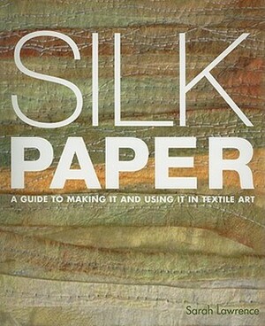 Silk Paper: A Guide to Making It and Using It in Textile Art by Sarah Lawrence