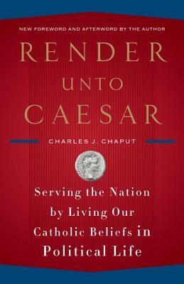 Render Unto Caesar: Serving the Nation by Living Our Catholic Beliefs in Political Life by Charles J. Chaput