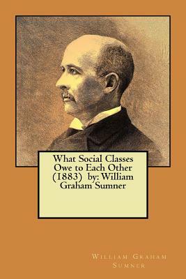 What Social Classes Owe to Each Other (1883) by: William Graham Sumner by William Graham Sumner