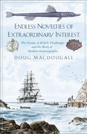 Endless Novelties of Extraordinary Interest: The Voyage of H.M.S. Challenger and the Birth of Modern Oceanography by J.D. MacDougall