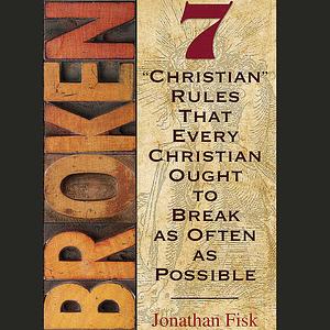 Broken: 7 "Christian" Rules That Every Christian Ought to Break as Often as Possible by Jonathan Fisk