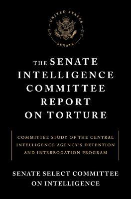 The Senate Intelligence Committee Report on Torture: Committee Study of the Central Intelligence Agency's Detention and Interrogation Program by Senate Select Committee on Intelligence