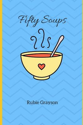 Fifty Soups: A Modern Interpretation by Rubie Grayson