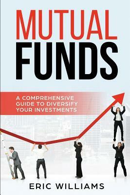 Mutual Funds: A Comprehensive Guide to Diversify your Investments by Eric Williams