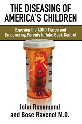 The Diseasing of America's Children: Exposing the ADHD Fiasco and Empowering Parents to Take Back Control by Bose Ravenel, John Rosemond