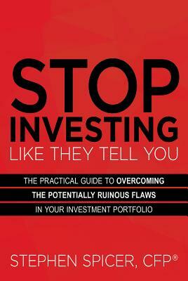 Stop Investing Like They Tell You: The Practical Guide to Overcoming the Potentially Ruinous Flaws in Your Investment Portfolio by Stephen Spicer