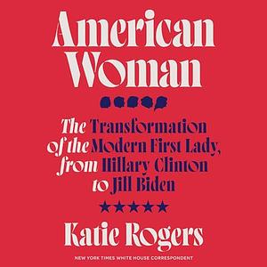 American Woman: The Transformation of the Modern First Lady, from Hillary Clinton to Jill Biden by Katie Rogers