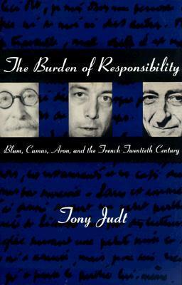The Burden of Responsibility: Blum, Camus, Aron, and the French Twentieth Century by Tony Judt