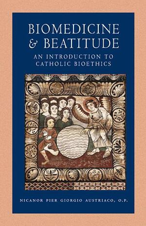 Biomedicen and Beatitude: An Introduction to Catholic Bioethics, Second Edition by Nicanor Pier Giorgio Austriaco