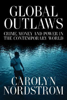 Global Outlaws: Crime, Money, and Power in the Contemporary World by Carolyn Nordstrom