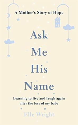 Ask Me His Name: Learning to live and laugh again after the loss of my baby by Elle Wright